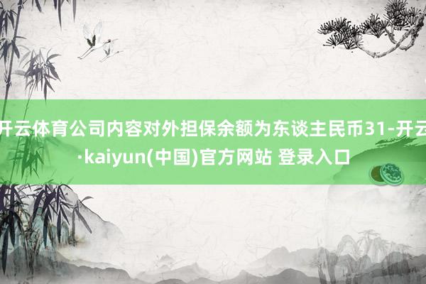 开云体育公司内容对外担保余额为东谈主民币31-开云·kaiyun(中国)官方网站 登录入口