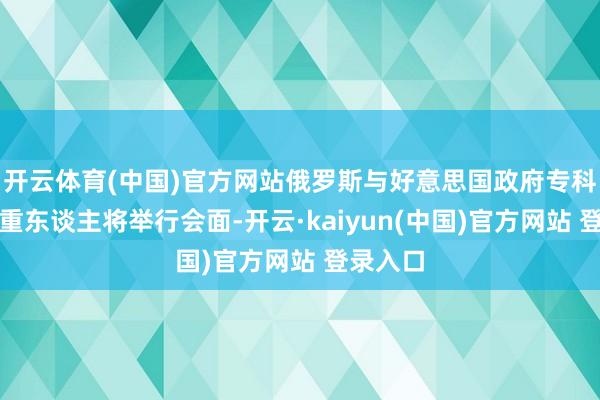 开云体育(中国)官方网站俄罗斯与好意思国政府专科部门隆重东谈主将举行会面-开云·kaiyun(中国)官方网站 登录入口