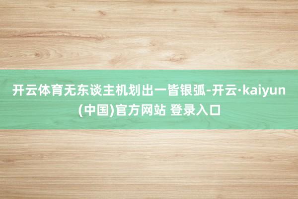 开云体育无东谈主机划出一皆银弧-开云·kaiyun(中国)官方网站 登录入口