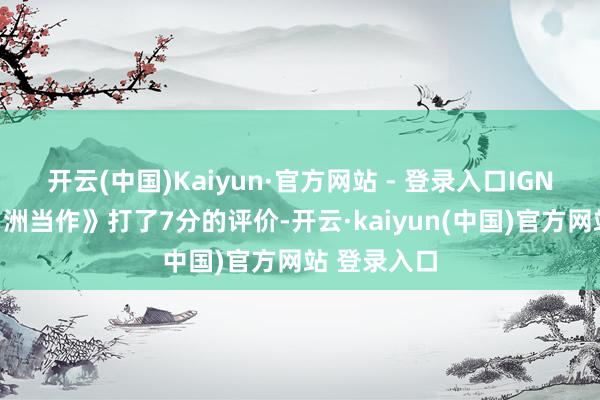 开云(中国)Kaiyun·官方网站 - 登录入口IGN曾为《三角洲当作》打了7分的评价-开云·kaiyun(中国)官方网站 登录入口