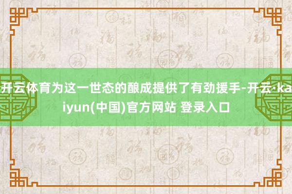 开云体育为这一世态的酿成提供了有劲援手-开云·kaiyun(中国)官方网站 登录入口