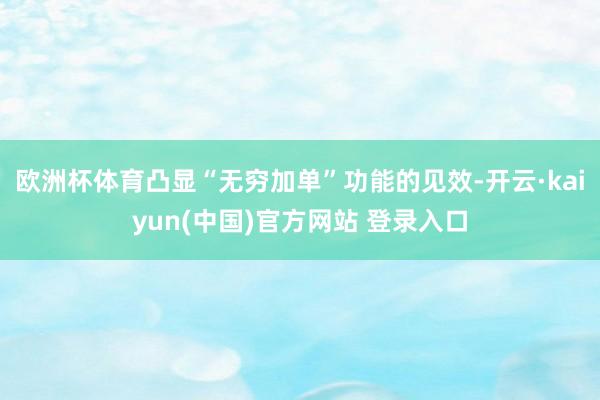 欧洲杯体育凸显“无穷加单”功能的见效-开云·kaiyun(中国)官方网站 登录入口