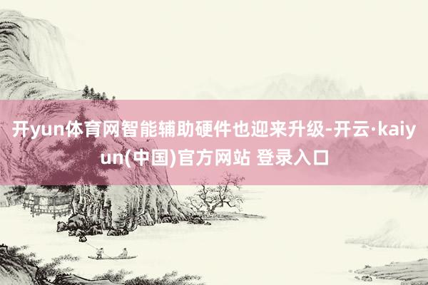 开yun体育网智能辅助硬件也迎来升级-开云·kaiyun(中国)官方网站 登录入口