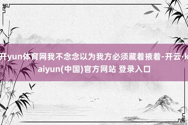 开yun体育网我不念念以为我方必须藏着掖着-开云·kaiyun(中国)官方网站 登录入口