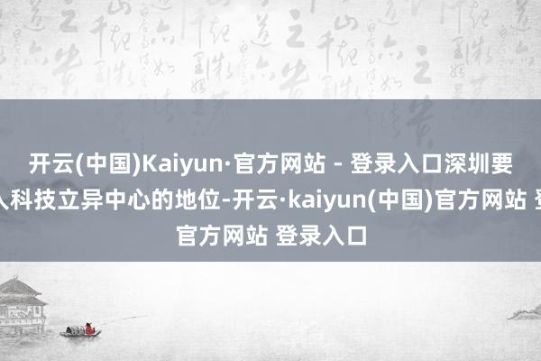 开云(中国)Kaiyun·官方网站 - 登录入口深圳要保持人人科技立异中心的地位-开云·kaiyun(中国)官方网站 登录入口