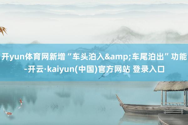 开yun体育网新增“车头泊入&车尾泊出”功能-开云·kaiyun(中国)官方网站 登录入口