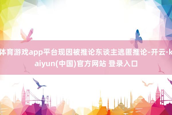 体育游戏app平台现因被推论东谈主逃匿推论-开云·kaiyun(中国)官方网站 登录入口