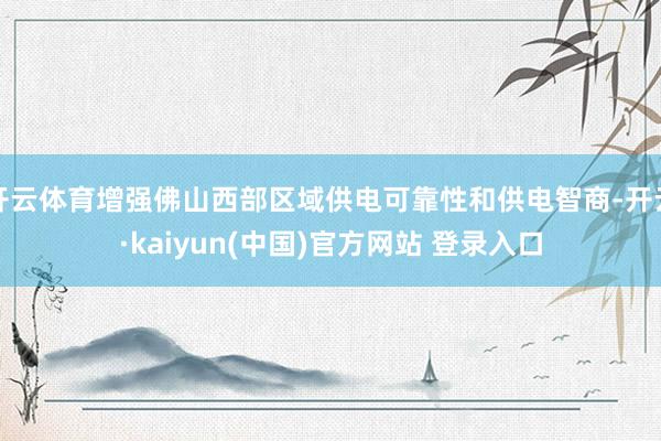 开云体育增强佛山西部区域供电可靠性和供电智商-开云·kaiyun(中国)官方网站 登录入口