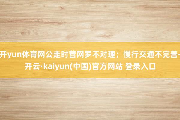 开yun体育网公走时营网罗不对理；慢行交通不完善-开云·kaiyun(中国)官方网站 登录入口