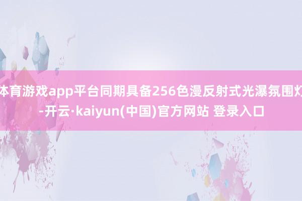 体育游戏app平台同期具备256色漫反射式光瀑氛围灯-开云·kaiyun(中国)官方网站 登录入口