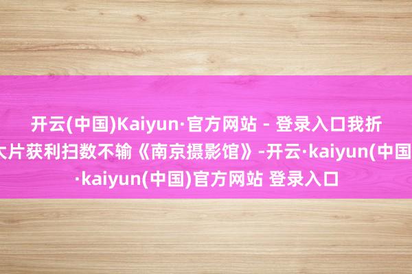 开云(中国)Kaiyun·官方网站 - 登录入口我折服《东极岛》这部大片获利扫数不输《南京摄影馆》-开云·kaiyun(中国)官方网站 登录入口