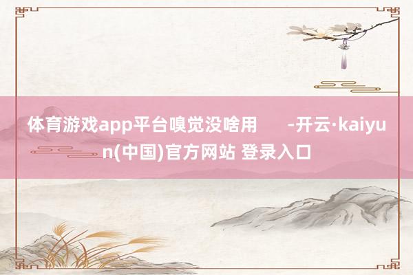 体育游戏app平台嗅觉没啥用      -开云·kaiyun(中国)官方网站 登录入口