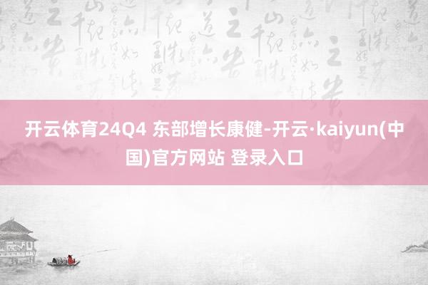 开云体育24Q4 东部增长康健-开云·kaiyun(中国)官方网站 登录入口