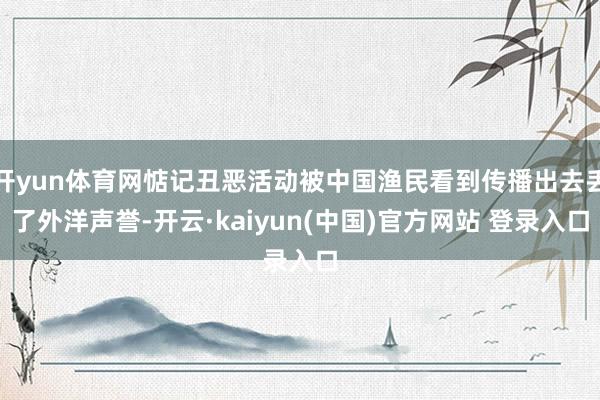 开yun体育网惦记丑恶活动被中国渔民看到传播出去丢了外洋声誉-开云·kaiyun(中国)官方网站 登录入口