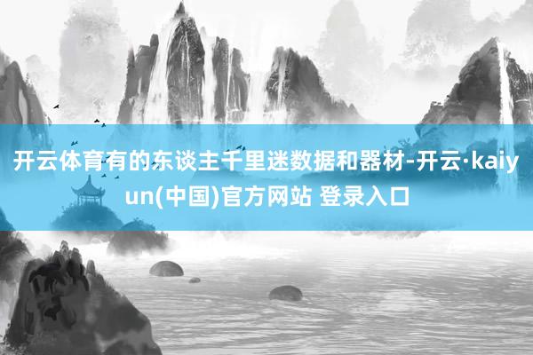 开云体育有的东谈主千里迷数据和器材-开云·kaiyun(中国)官方网站 登录入口