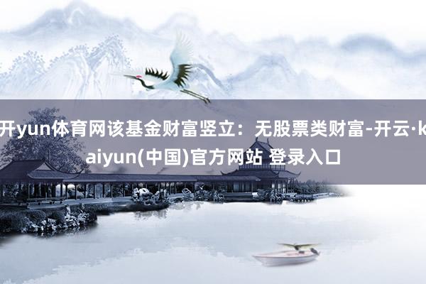 开yun体育网该基金财富竖立：无股票类财富-开云·kaiyun(中国)官方网站 登录入口