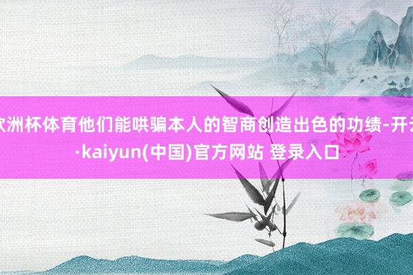 欧洲杯体育他们能哄骗本人的智商创造出色的功绩-开云·kaiyun(中国)官方网站 登录入口