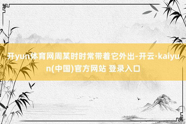 开yun体育网周某时时常带着它外出-开云·kaiyun(中国)官方网站 登录入口