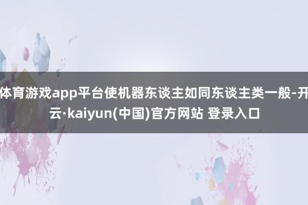 体育游戏app平台使机器东谈主如同东谈主类一般-开云·kaiyun(中国)官方网站 登录入口