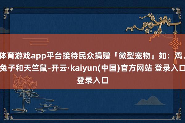 体育游戏app平台接待民众捐赠「微型宠物」如：鸡、兔子和天竺鼠-开云·kaiyun(中国)官方网站 登录入口