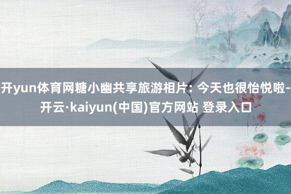 开yun体育网糖小幽共享旅游相片: 今天也很怡悦啦-开云·kaiyun(中国)官方网站 登录入口