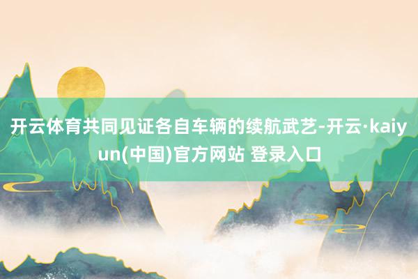 开云体育共同见证各自车辆的续航武艺-开云·kaiyun(中国)官方网站 登录入口