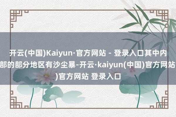 开云(中国)Kaiyun·官方网站 - 登录入口其中内蒙古中西部的部分地区有沙尘暴-开云·kaiyun(中国)官方网站 登录入口