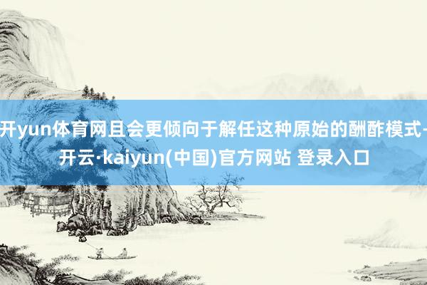 开yun体育网且会更倾向于解任这种原始的酬酢模式-开云·kaiyun(中国)官方网站 登录入口