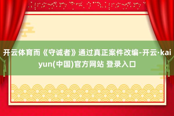 开云体育而《守诚者》通过真正案件改编-开云·kaiyun(中国)官方网站 登录入口