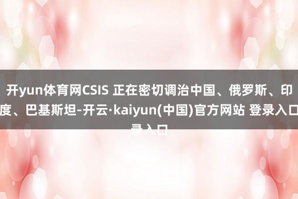 开yun体育网CSIS 正在密切调治中国、俄罗斯、印度、巴基斯坦-开云·kaiyun(中国)官方网站 登录入口