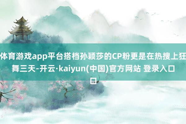 体育游戏app平台搭档孙颖莎的CP粉更是在热搜上狂舞三天-开云·kaiyun(中国)官方网站 登录入口