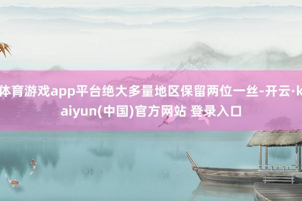 体育游戏app平台绝大多量地区保留两位一丝-开云·kaiyun(中国)官方网站 登录入口