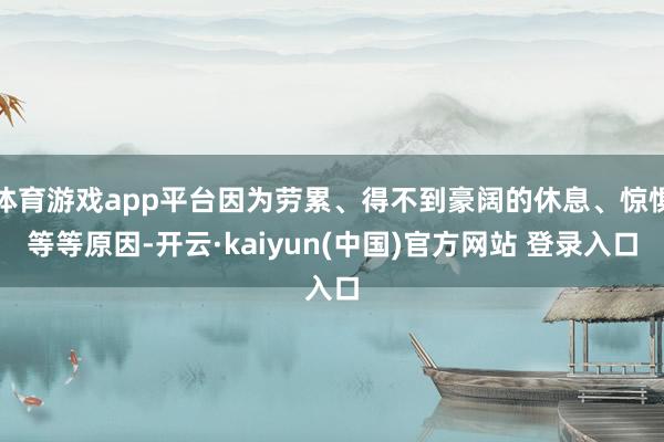 体育游戏app平台因为劳累、得不到豪阔的休息、惊惧等等原因-开云·kaiyun(中国)官方网站 登录入口