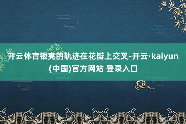 开云体育银亮的轨迹在花瓣上交叉-开云·kaiyun(中国)官方网站 登录入口