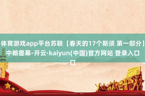 体育游戏app平台苏联【春天的17个斯须 第一部分】中翰墨幕-开云·kaiyun(中国)官方网站 登录入口