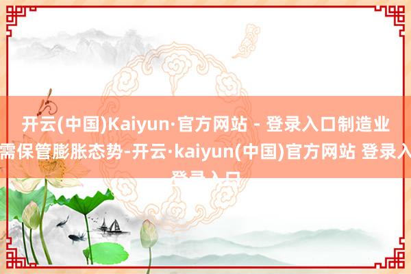 开云(中国)Kaiyun·官方网站 - 登录入口制造业供需保管膨胀态势-开云·kaiyun(中国)官方网站 登录入口