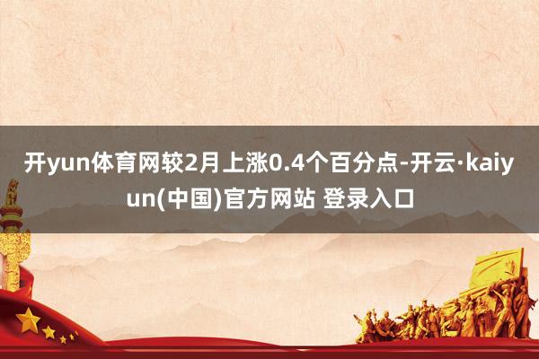 开yun体育网较2月上涨0.4个百分点-开云·kaiyun(中国)官方网站 登录入口