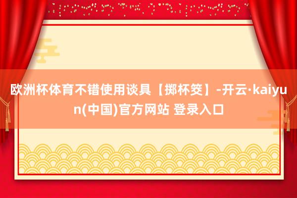 欧洲杯体育不错使用谈具【掷杯筊】-开云·kaiyun(中国)官方网站 登录入口