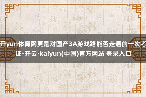 开yun体育网更是对国产3A游戏路能否走通的一次考证-开云·kaiyun(中国)官方网站 登录入口