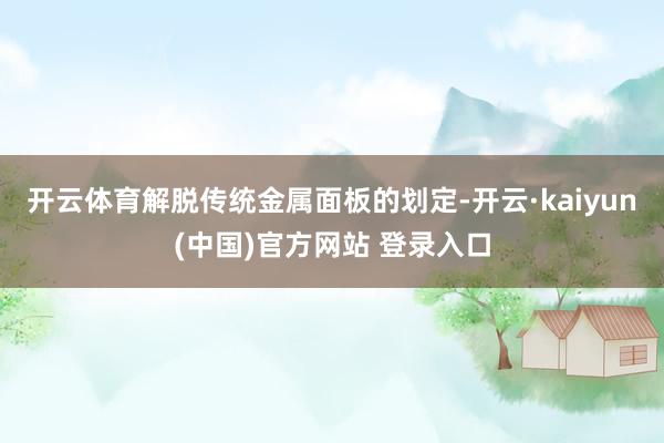 开云体育解脱传统金属面板的划定-开云·kaiyun(中国)官方网站 登录入口