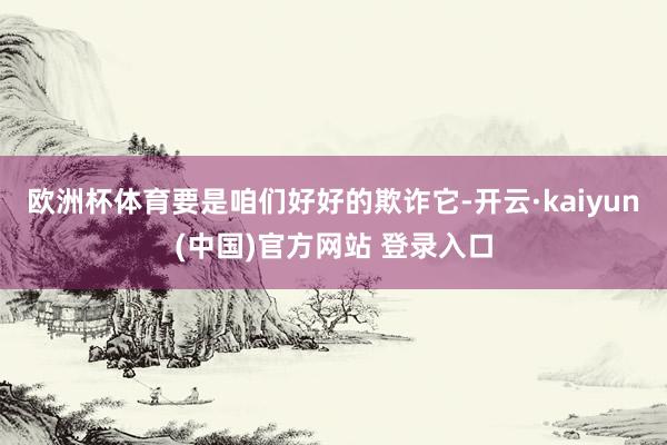 欧洲杯体育要是咱们好好的欺诈它-开云·kaiyun(中国)官方网站 登录入口