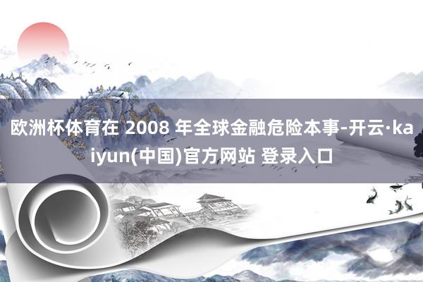 欧洲杯体育在 2008 年全球金融危险本事-开云·kaiyun(中国)官方网站 登录入口