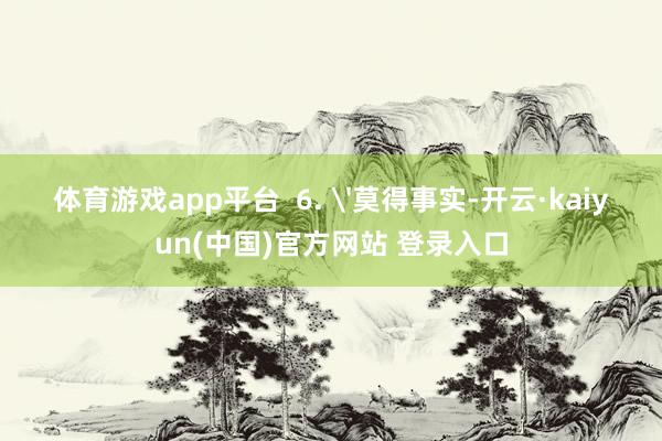 体育游戏app平台  6. '莫得事实-开云·kaiyun(中国)官方网站 登录入口