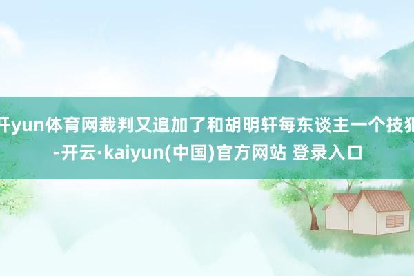 开yun体育网裁判又追加了和胡明轩每东谈主一个技犯-开云·kaiyun(中国)官方网站 登录入口