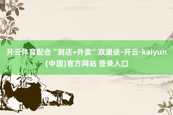 开云体育配合“到店+外卖”双渠谈-开云·kaiyun(中国)官方网站 登录入口