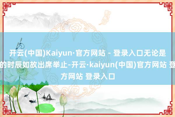 开云(中国)Kaiyun·官方网站 - 登录入口无论是在直播的时辰如故出席举止-开云·kaiyun(中国)官方网站 登录入口