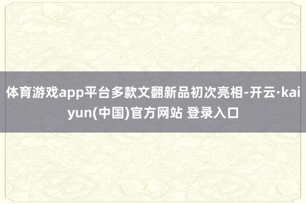 体育游戏app平台多款文翻新品初次亮相-开云·kaiyun(中国)官方网站 登录入口