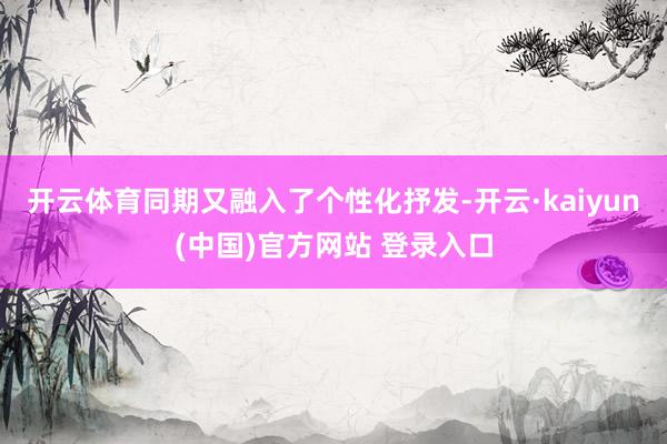 开云体育同期又融入了个性化抒发-开云·kaiyun(中国)官方网站 登录入口