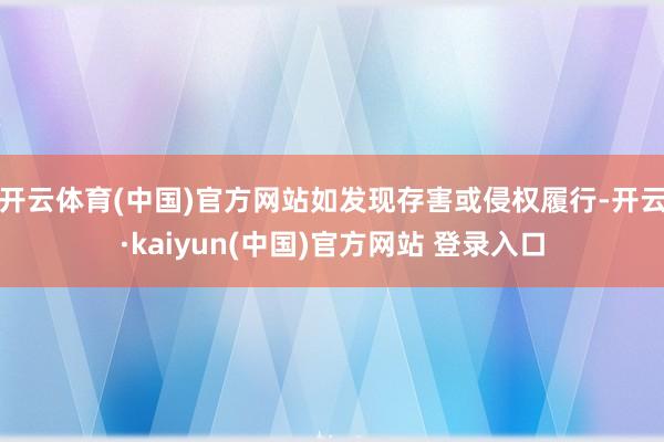 开云体育(中国)官方网站如发现存害或侵权履行-开云·kaiyun(中国)官方网站 登录入口