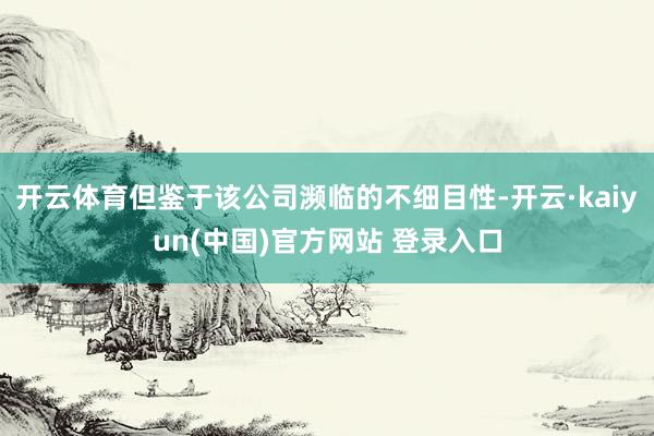 开云体育但鉴于该公司濒临的不细目性-开云·kaiyun(中国)官方网站 登录入口
